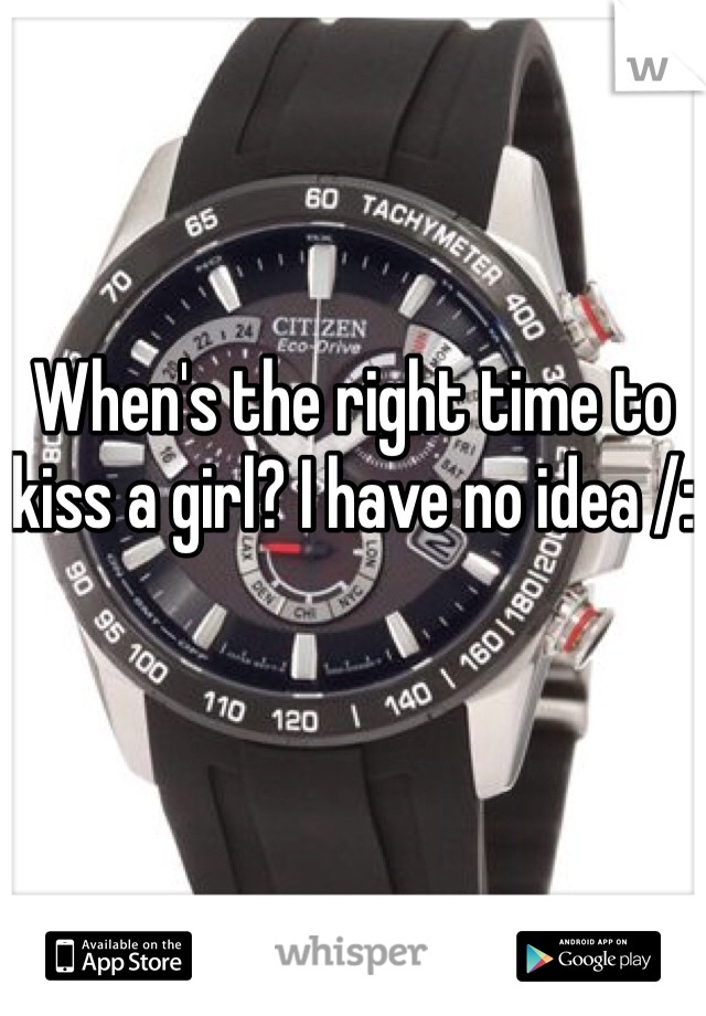 When's the right time to kiss a girl? I have no idea /:
