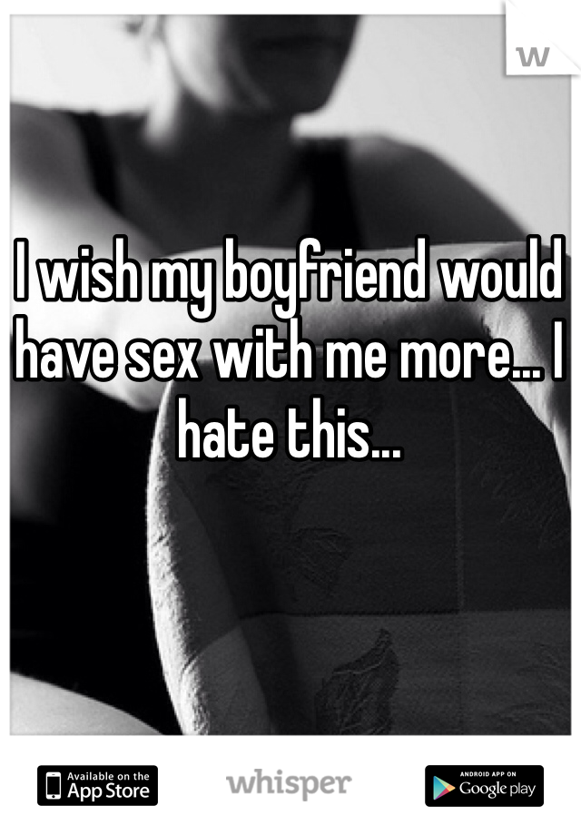 I wish my boyfriend would have sex with me more... I hate this... 