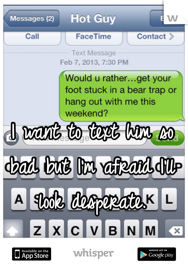 I want to text him so bad but I'm afraid I'll look desperate.