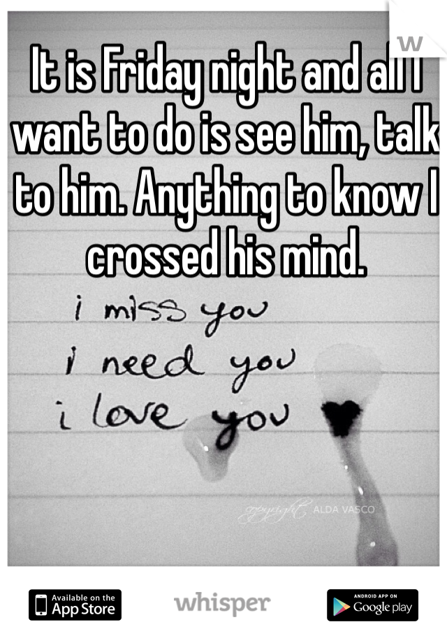 It is Friday night and all I want to do is see him, talk to him. Anything to know I crossed his mind. 