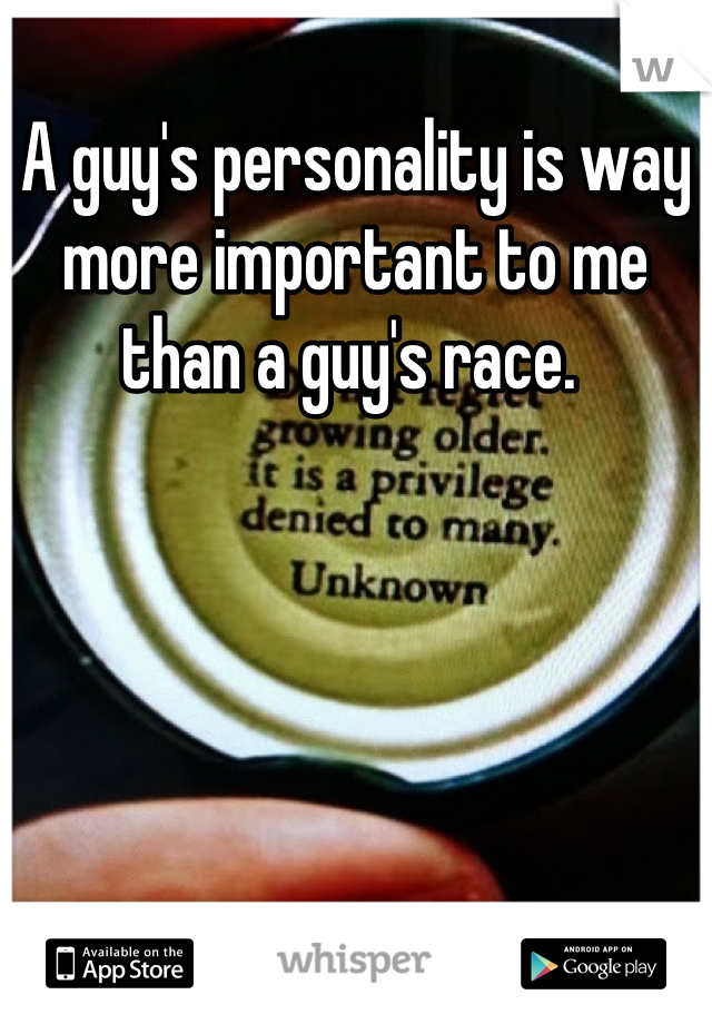 A guy's personality is way more important to me than a guy's race. 