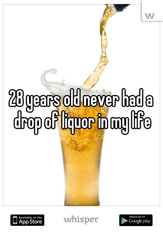 28 years old never had a drop of liquor in my life