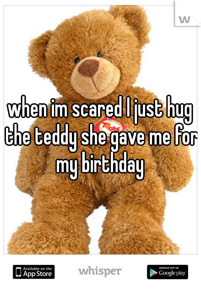 when im scared I just hug the teddy she gave me for my birthday 