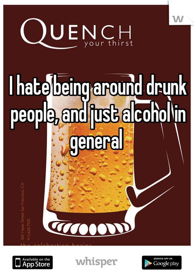 I hate being around drunk people, and just alcohol in general 