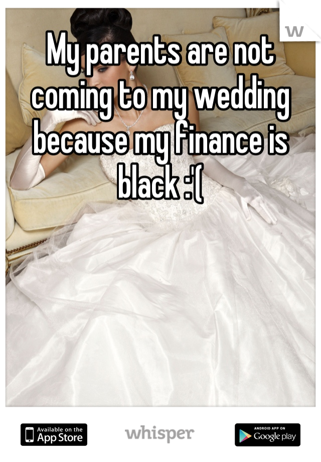 My parents are not coming to my wedding because my finance is black :'(