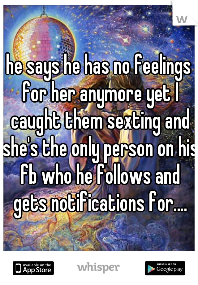 he says he has no feelings for her anymore yet I caught them sexting and she's the only person on his fb who he follows and gets notifications for....
