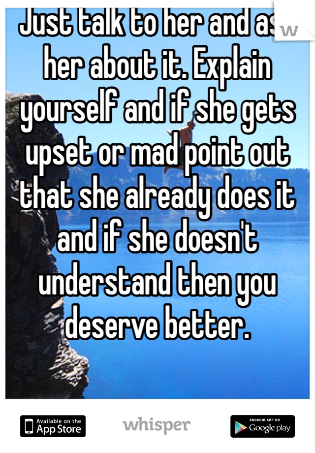 Just talk to her and ask her about it. Explain yourself and if she gets upset or mad point out that she already does it and if she doesn't understand then you deserve better.