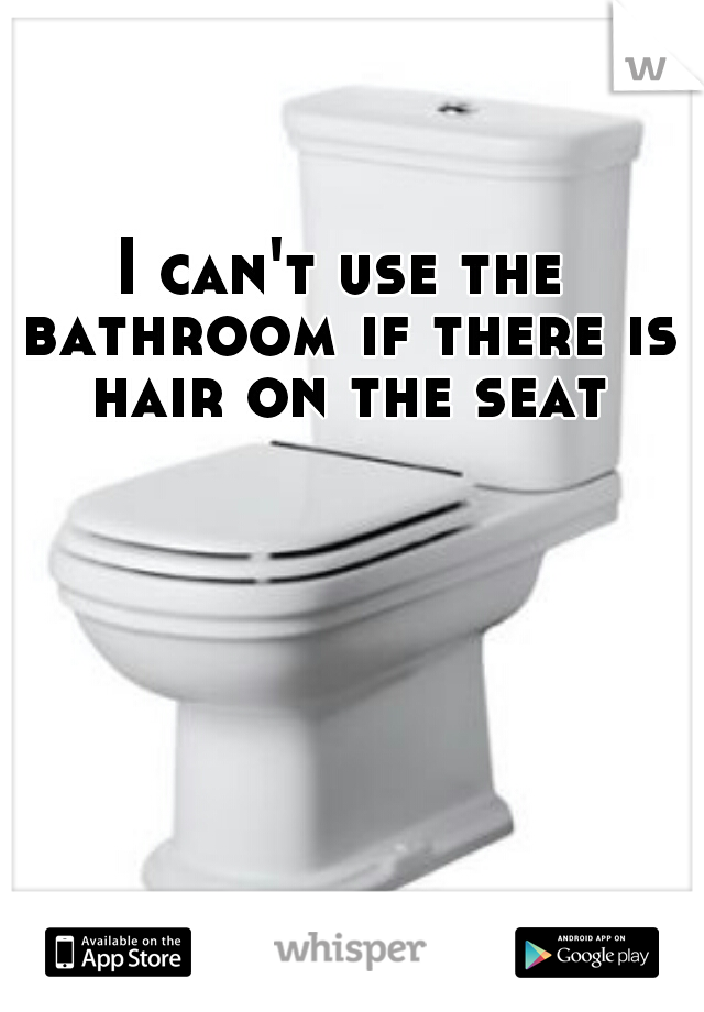 I can't use the bathroom if there is hair on the seat