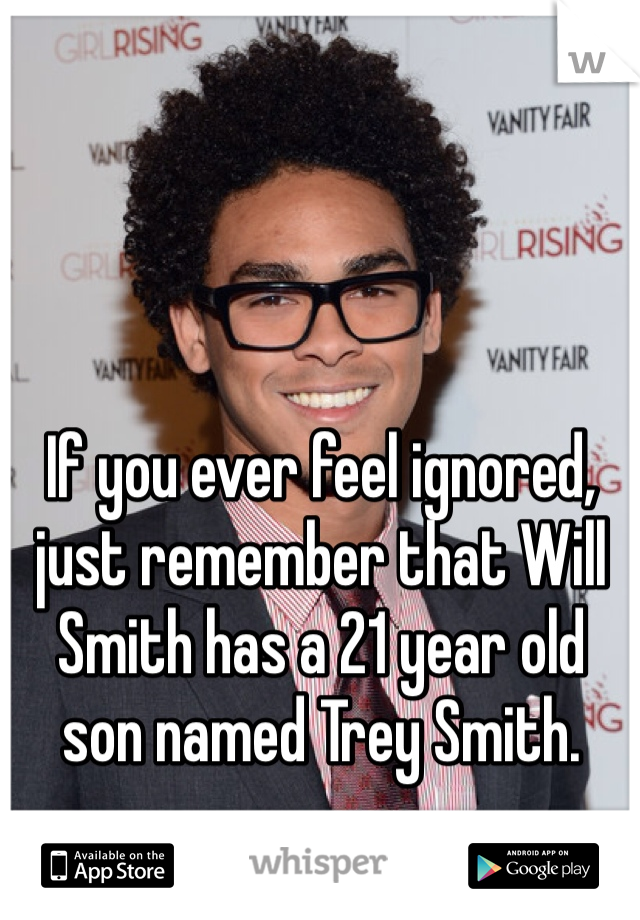 If you ever feel ignored, just remember that Will Smith has a 21 year old son named Trey Smith.
