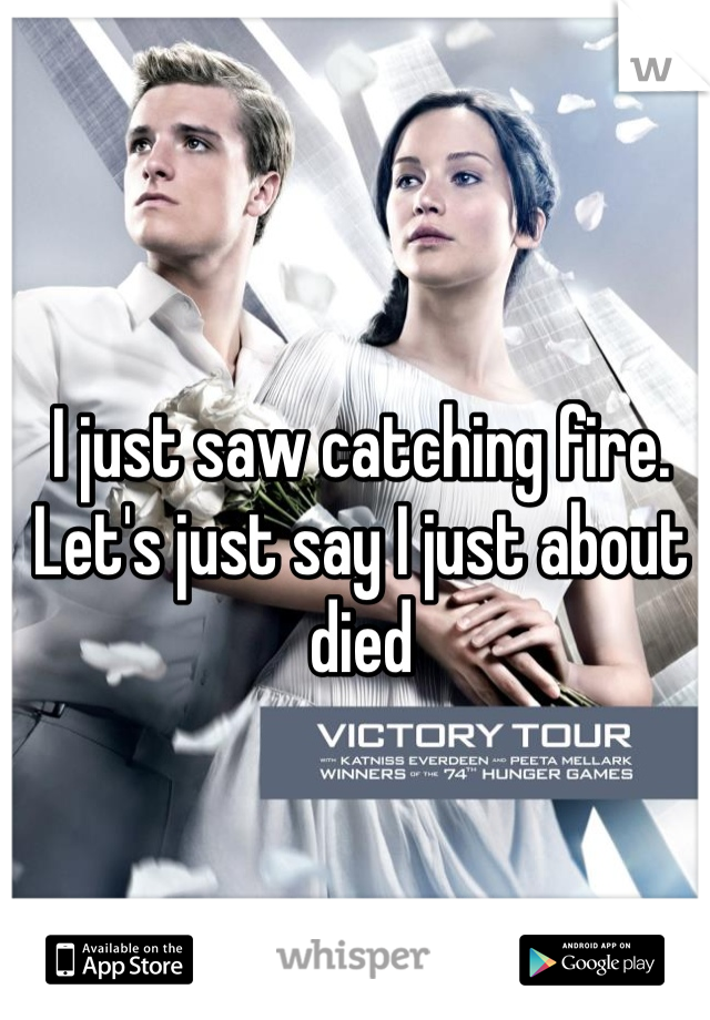 I just saw catching fire. Let's just say I just about died