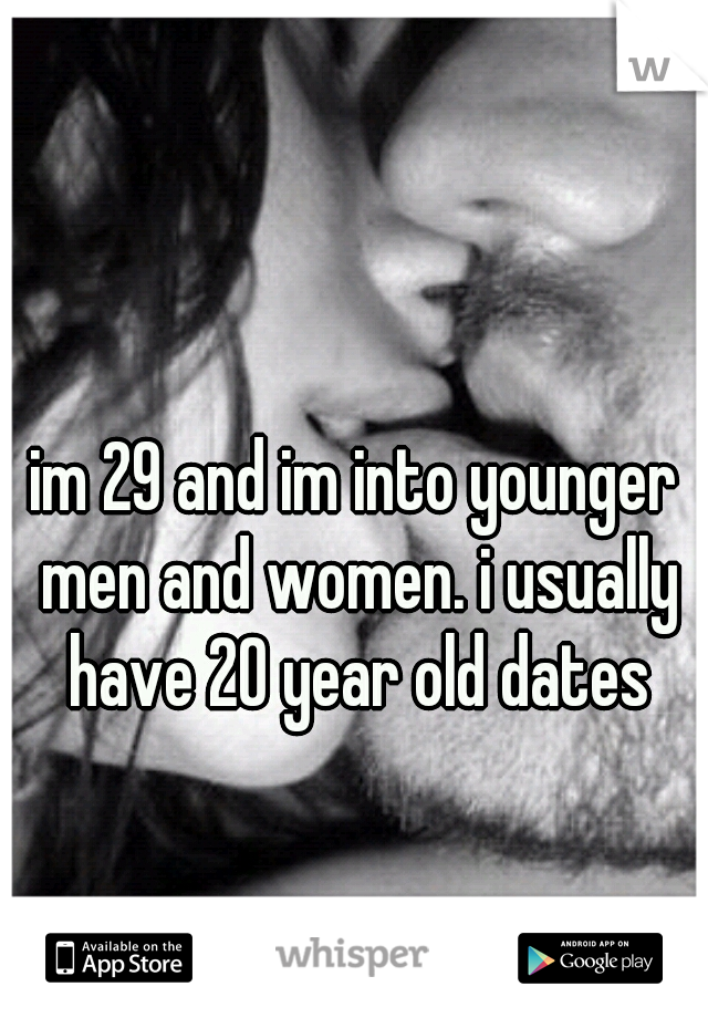 im 29 and im into younger men and women. i usually have 20 year old dates