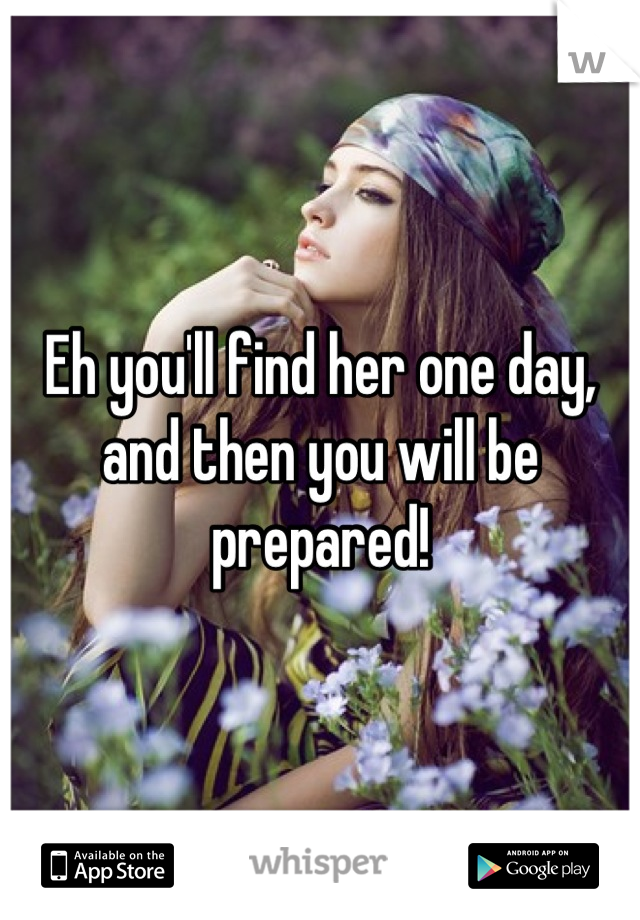 Eh you'll find her one day, and then you will be prepared!
