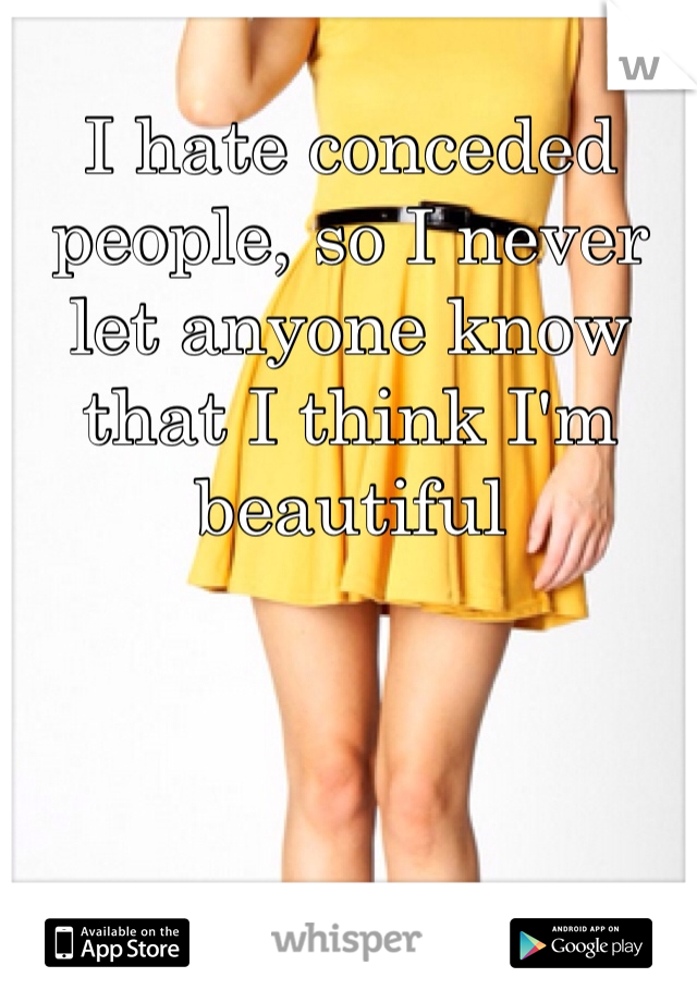 I hate conceded people, so I never let anyone know that I think I'm beautiful 