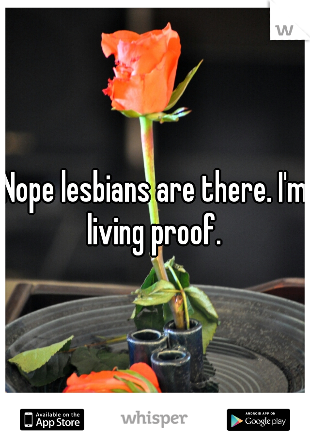 Nope lesbians are there. I'm living proof. 