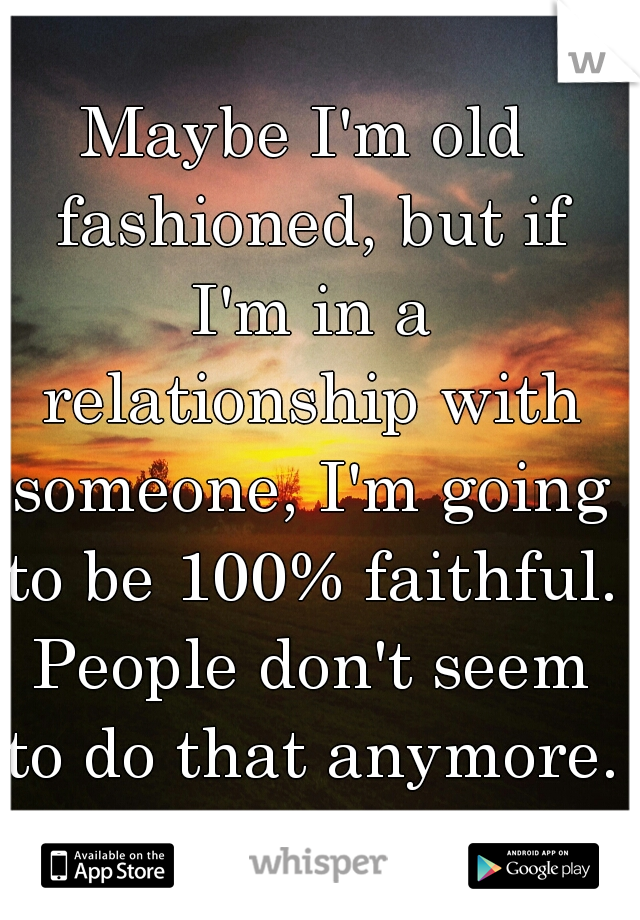 Maybe I'm old fashioned, but if I'm in a relationship with someone, I'm going to be 100% faithful. People don't seem to do that anymore.