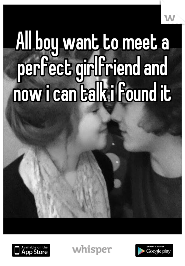 All boy want to meet a perfect girlfriend and now i can talk i found it