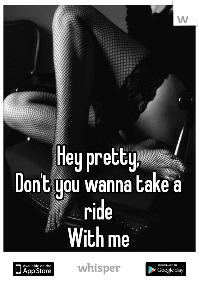 Hey pretty, 
Don't you wanna take a ride 
With me 
Through my world? 