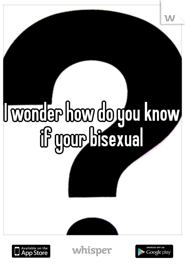 I wonder how do you know if your bisexual 