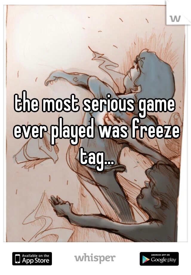 the most serious game ever played was freeze tag...