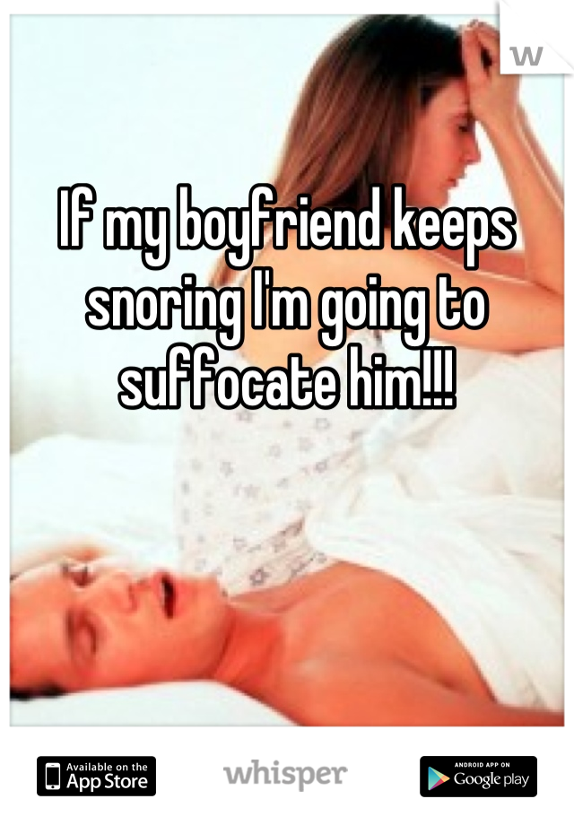 If my boyfriend keeps snoring I'm going to suffocate him!!!