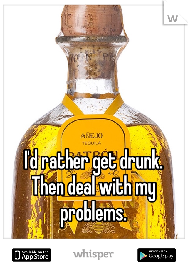 I'd rather get drunk.
Then deal with my problems.