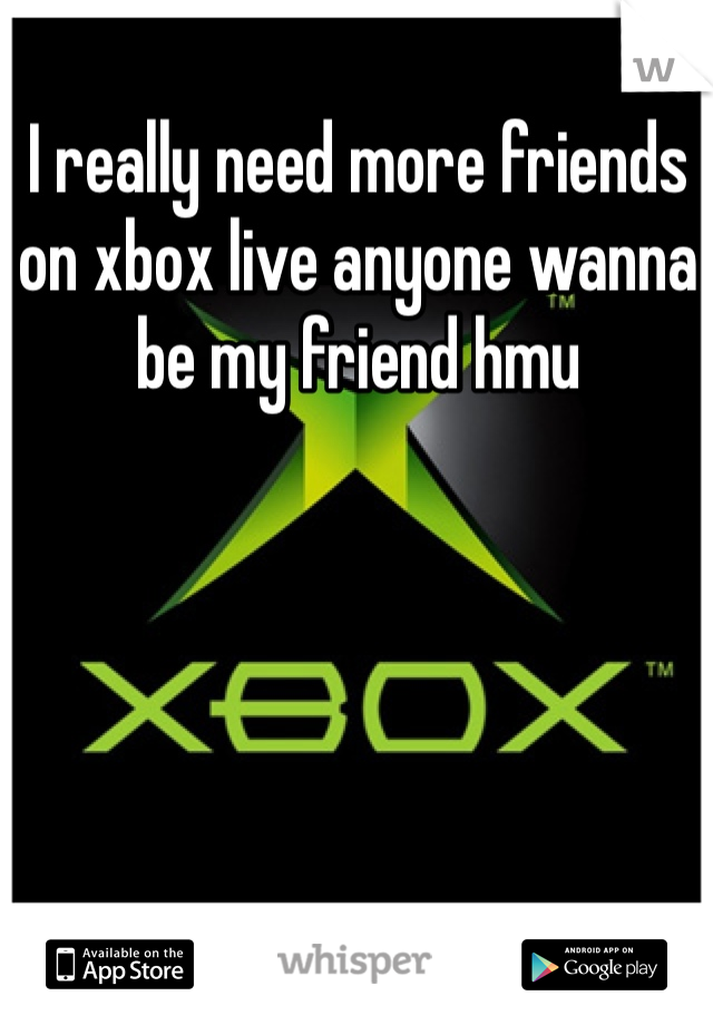 I really need more friends on xbox live anyone wanna be my friend hmu