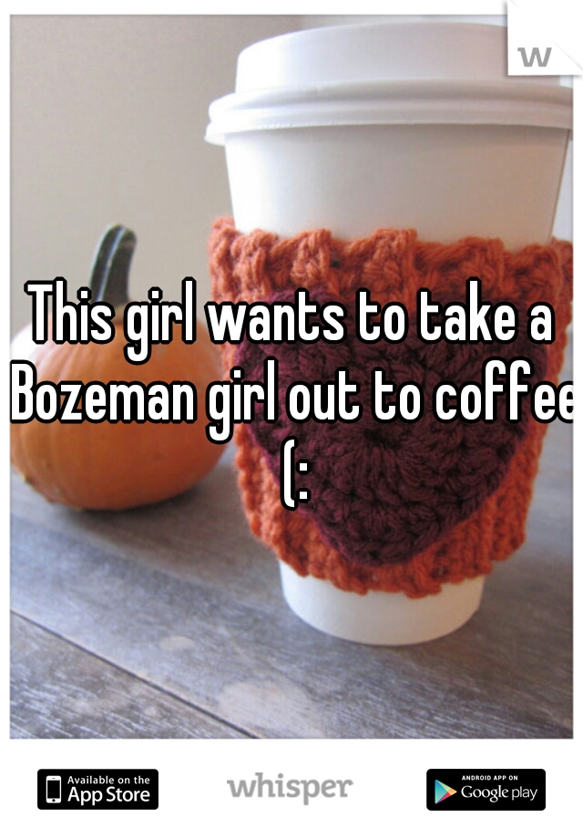 This girl wants to take a Bozeman girl out to coffee (: