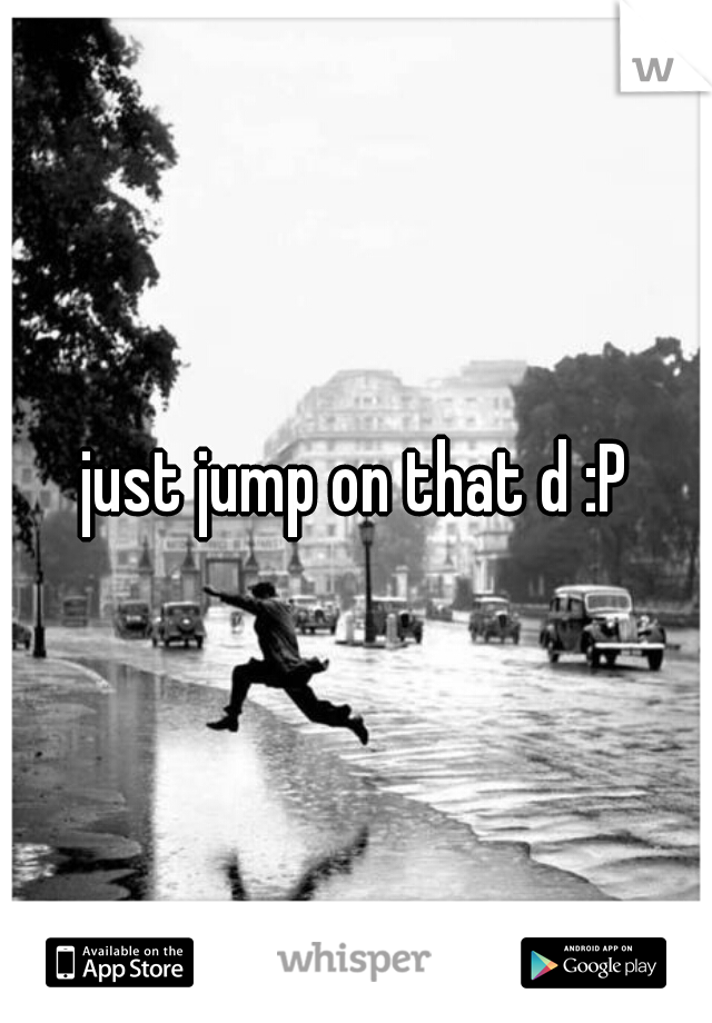 just jump on that d :P
