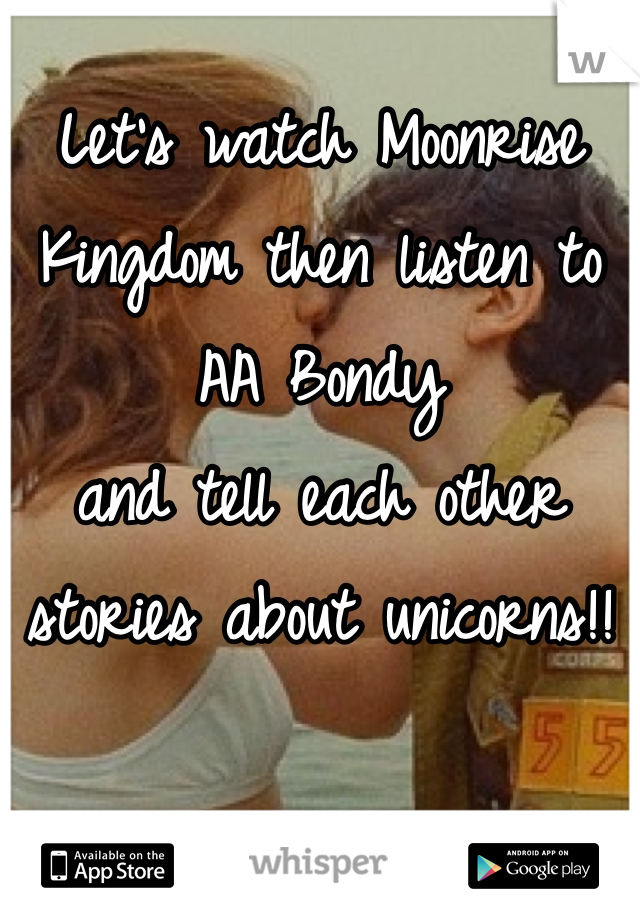 Let's watch Moonrise Kingdom then listen to AA Bondy
and tell each other 
stories about unicorns!!