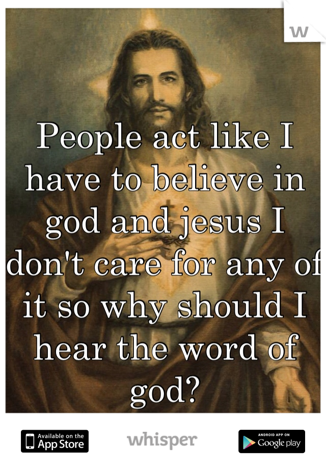 People act like I have to believe in god and jesus I don't care for any of it so why should I hear the word of god? 