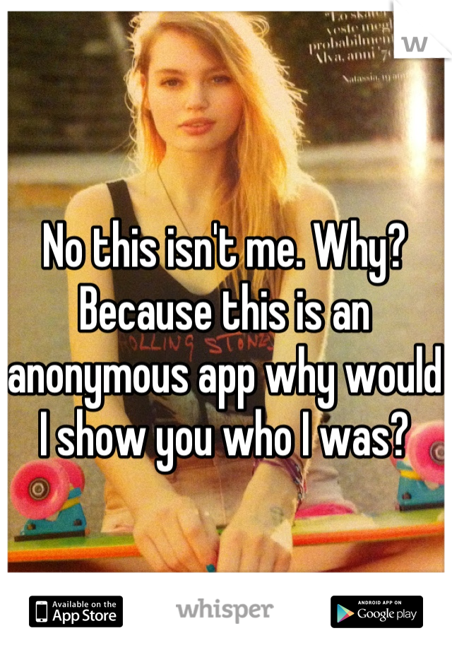 No this isn't me. Why? Because this is an anonymous app why would I show you who I was?