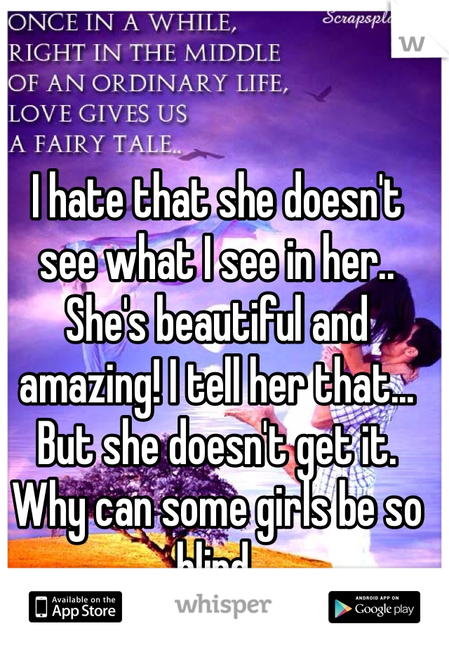 I hate that she doesn't see what I see in her.. She's beautiful and amazing! I tell her that... But she doesn't get it. Why can some girls be so blind. 