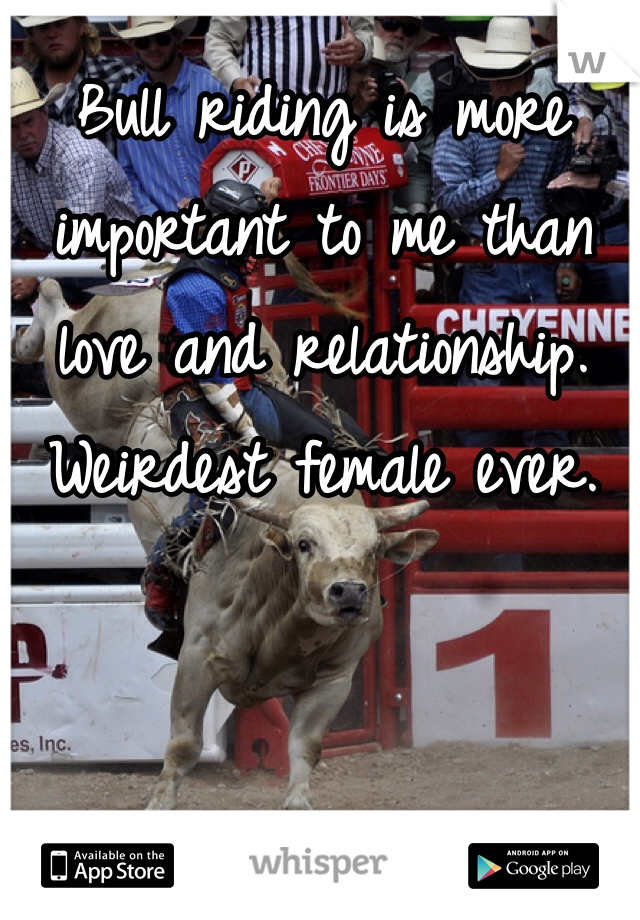 Bull riding is more important to me than love and relationship. Weirdest female ever. 