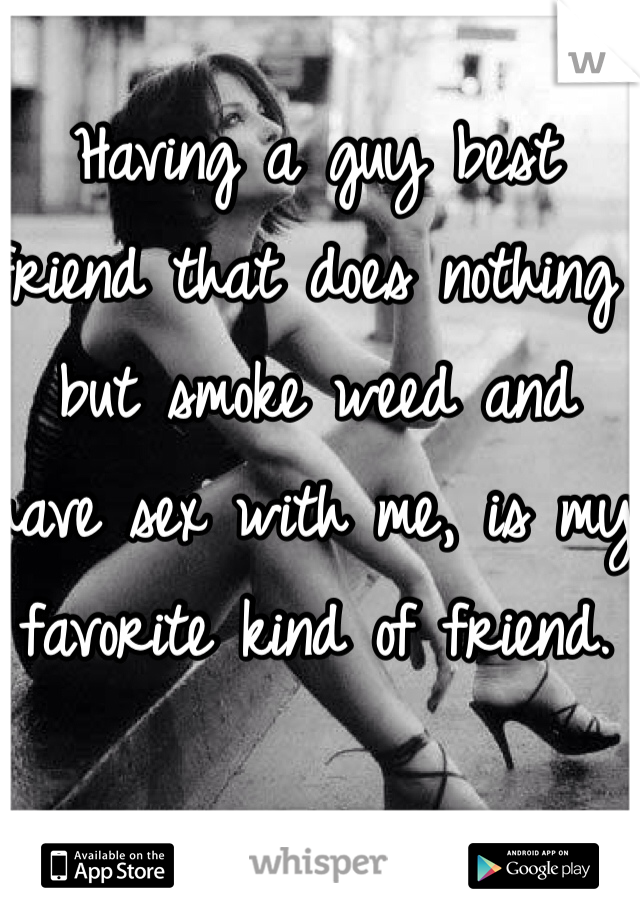 Having a guy best friend that does nothing but smoke weed and have sex with me, is my favorite kind of friend. 