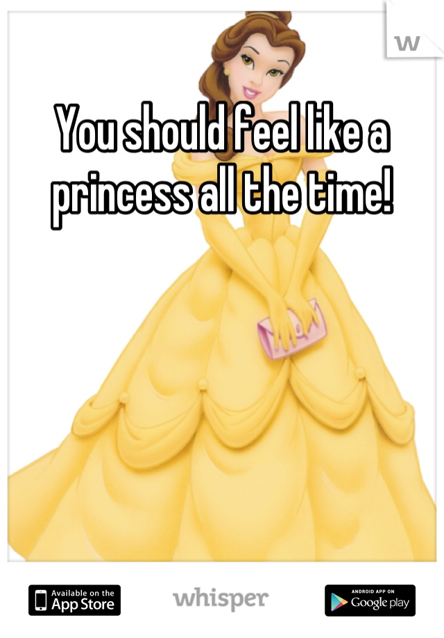 You should feel like a princess all the time!