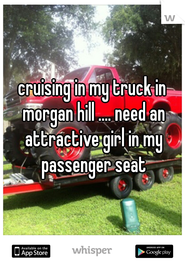 cruising in my truck in morgan hill .... need an attractive girl in my passenger seat