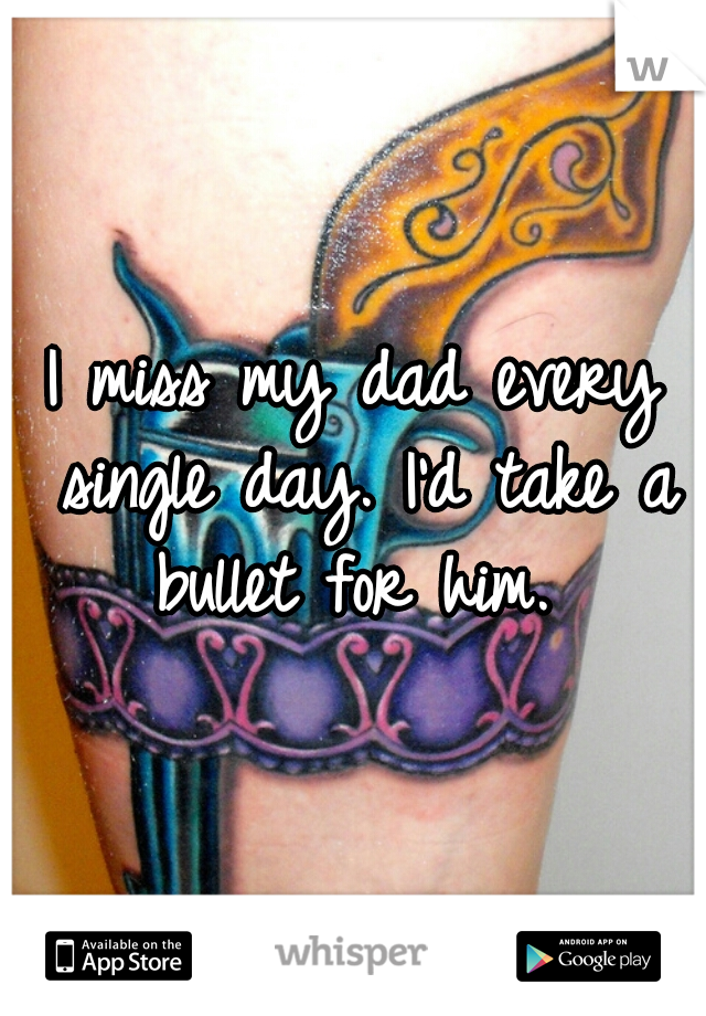 I miss my dad every single day. I'd take a bullet for him. 