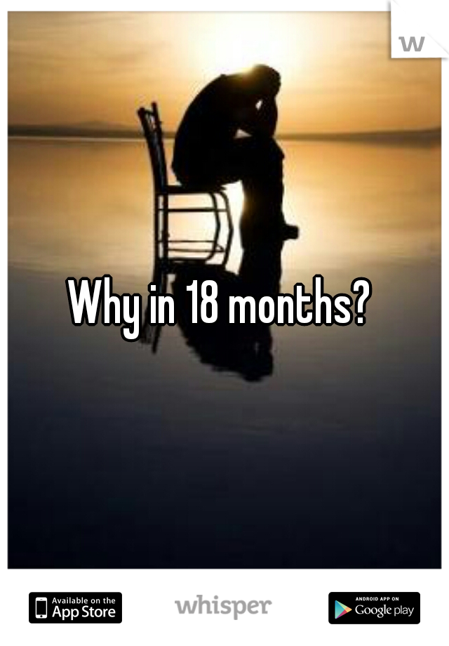 Why in 18 months? 
