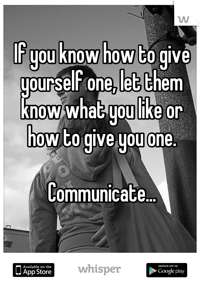 If you know how to give yourself one, let them know what you like or how to give you one.

Communicate...