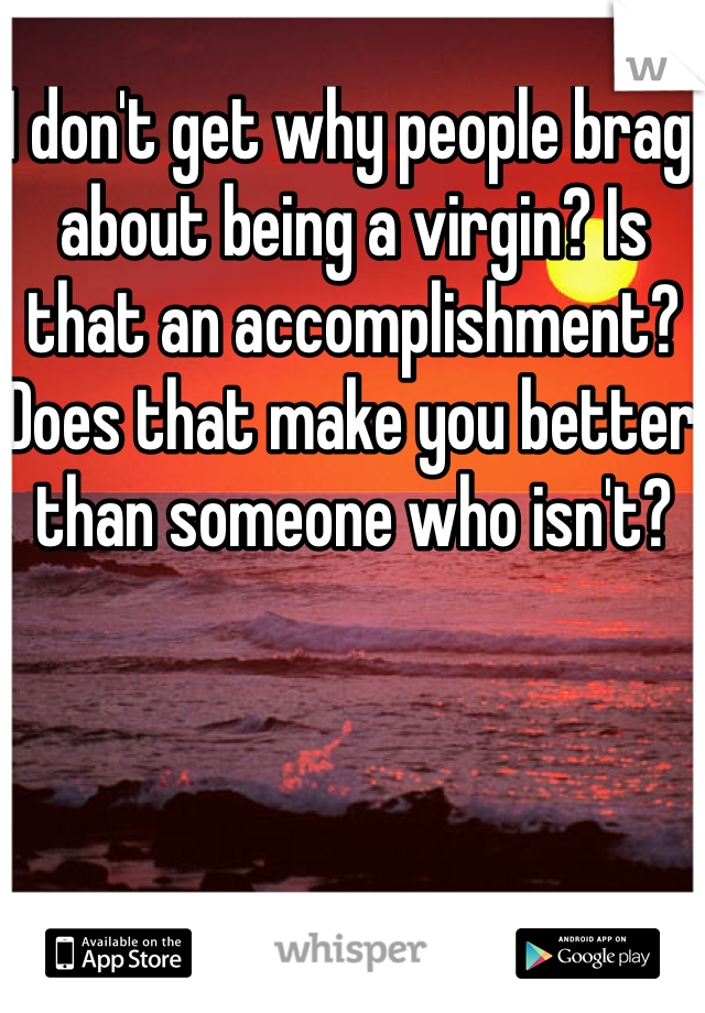 I don't get why people brag about being a virgin? Is that an accomplishment? Does that make you better than someone who isn't? 