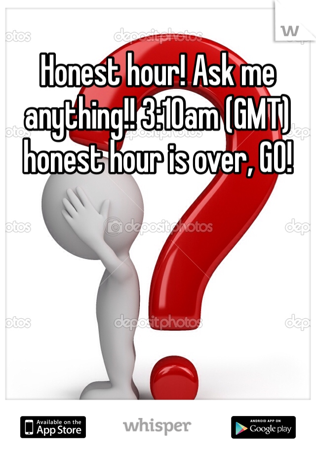 Honest hour! Ask me anything!! 3:10am (GMT) honest hour is over, GO!