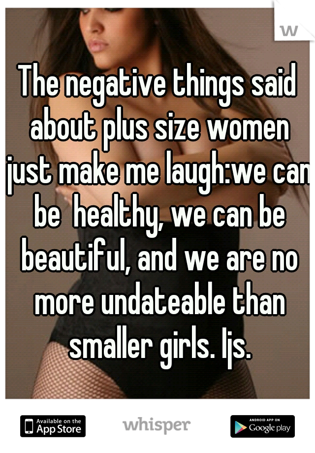 The negative things said about plus size women just make me laugh:we can be  healthy, we can be beautiful, and we are no more undateable than smaller girls. Ijs.
