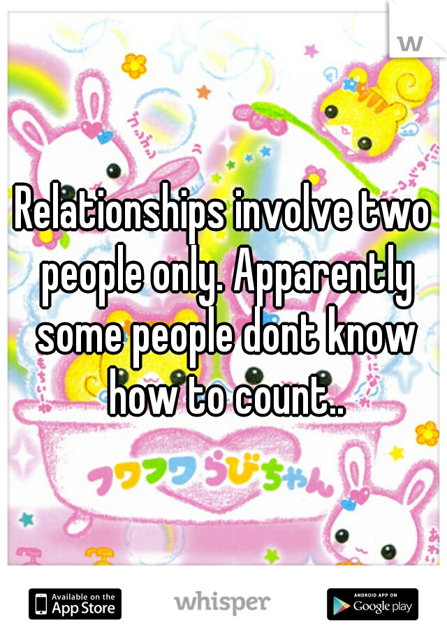 Relationships involve two people only. Apparently some people dont know how to count..
