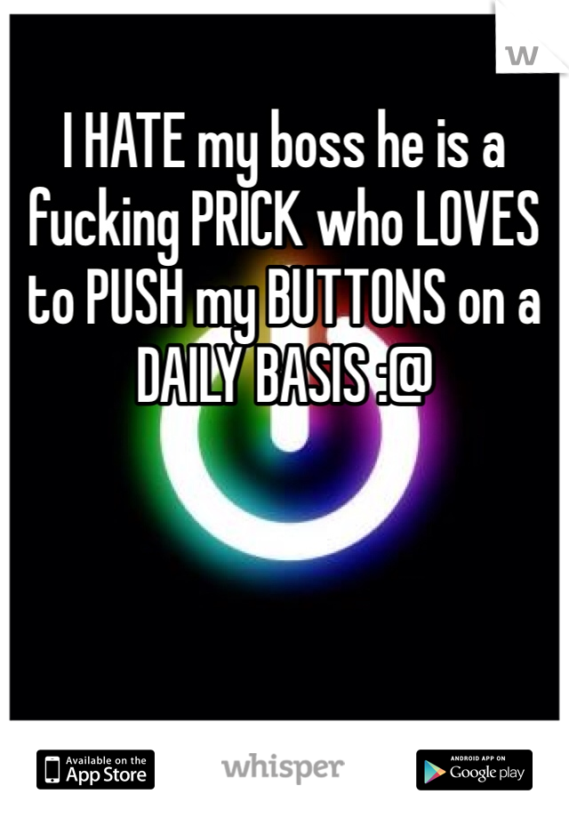 I HATE my boss he is a fucking PRICK who LOVES to PUSH my BUTTONS on a DAILY BASIS :@