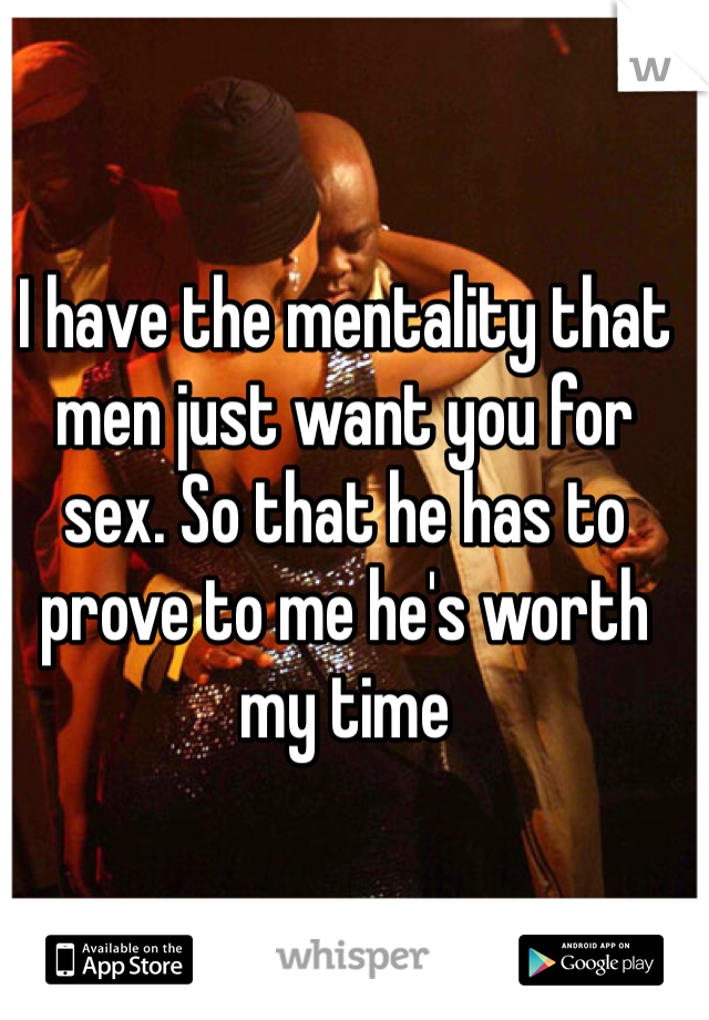 I have the mentality that men just want you for sex. So that he has to prove to me he's worth my time 