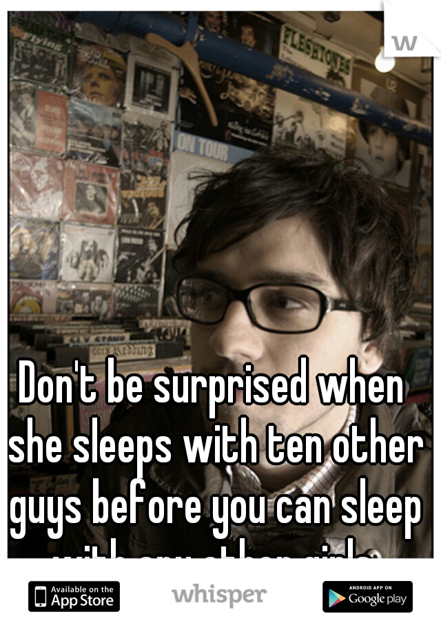 Don't be surprised when she sleeps with ten other guys before you can sleep with any other girls.