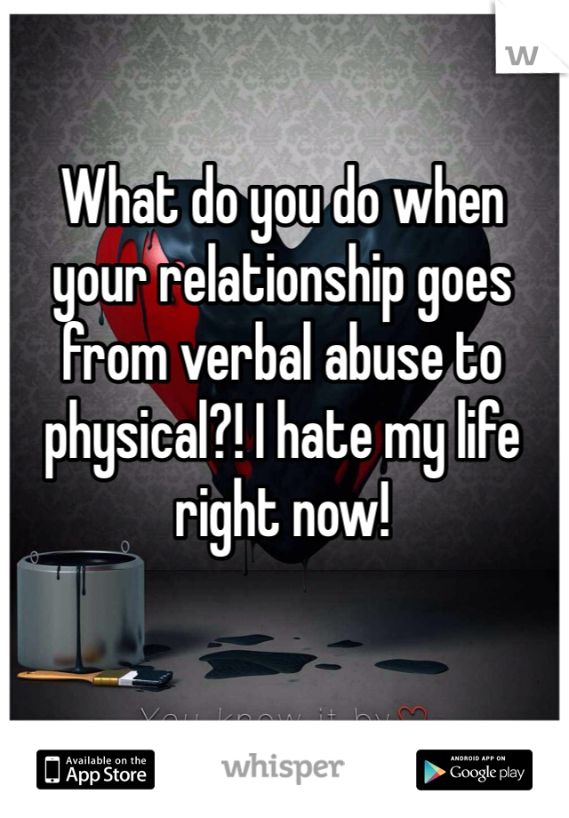 What do you do when your relationship goes from verbal abuse to physical?! I hate my life right now!