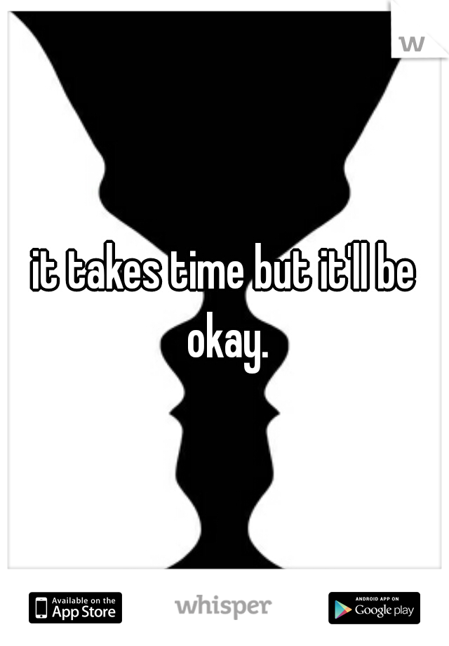 it takes time but it'll be okay.