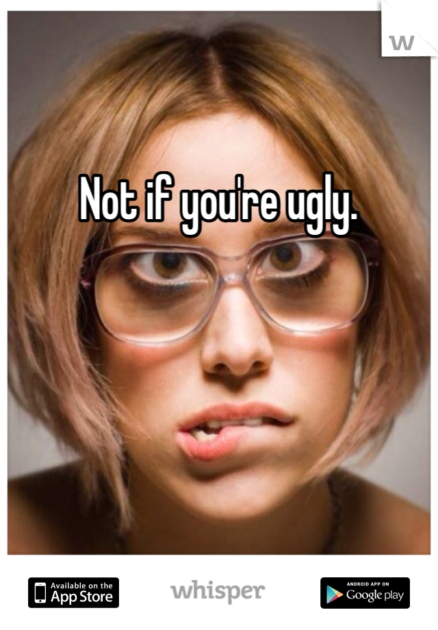 Not if you're ugly. 