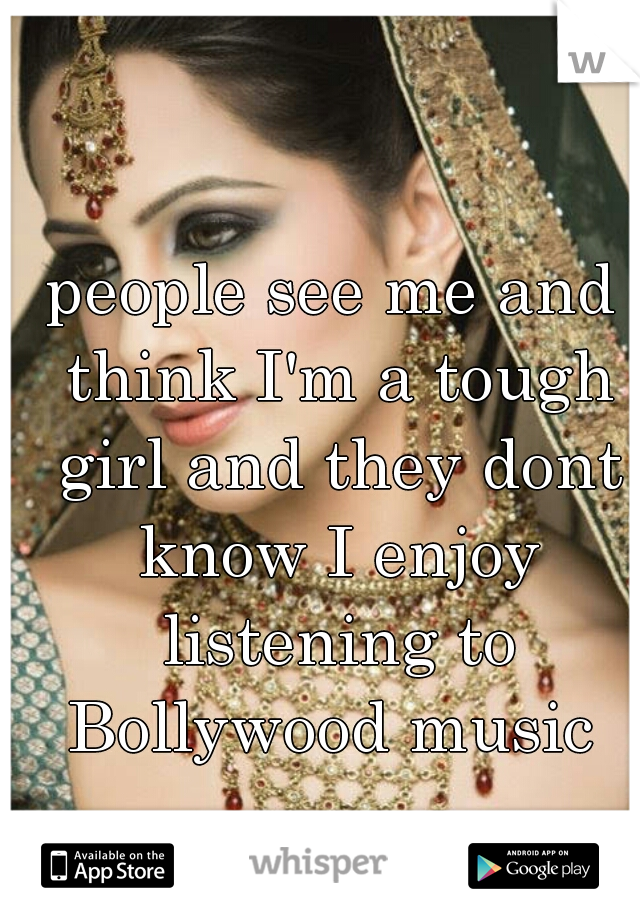 people see me and think I'm a tough girl and they dont know I enjoy listening to Bollywood music 